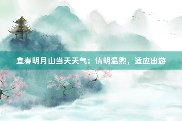 宜春明月山当天天气：清明温煦，适应出游