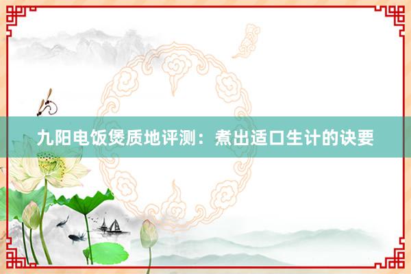 九阳电饭煲质地评测：煮出适口生计的诀要